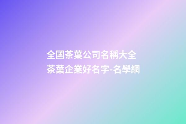 全國茶葉公司名稱大全 茶葉企業好名字-名學網